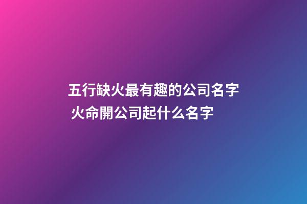 五行缺火最有趣的公司名字 火命開公司起什么名字-第1張-公司起名-玄機派